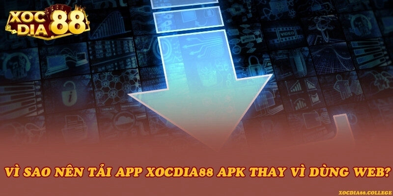 Vì sao nên tải app Xocdia88 APK thay vì dùng web?